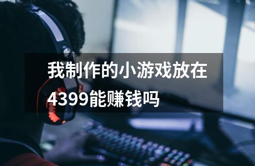 我制作的小游戏放在4399能赚钱吗-第1张-游戏信息-龙启网