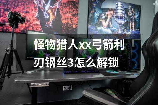 怪物猎人xx弓箭利刃钢丝3怎么解锁-第1张-游戏信息-龙启网