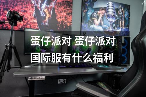 蛋仔派对 蛋仔派对国际服有什么福利-第1张-游戏信息-龙启网