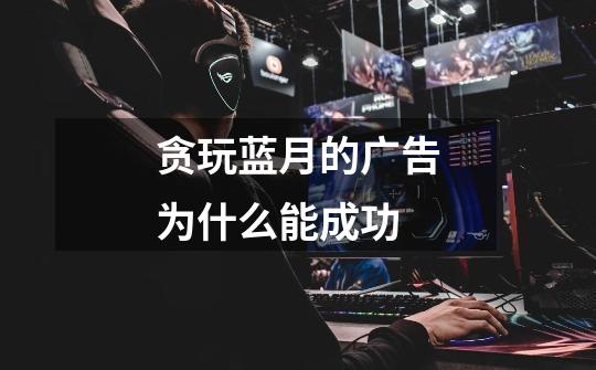 贪玩蓝月的广告为什么能成功-第1张-游戏信息-龙启网