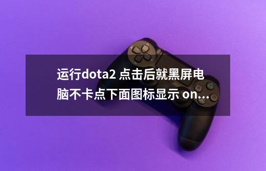 运行dota2 点击后就黑屏电脑不卡点下面图标显示 only one dota2 per customer这是什么情况-第1张-游戏信息-龙启网