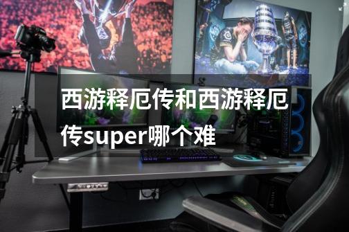 西游释厄传和西游释厄传super哪个难-第1张-游戏信息-龙启网
