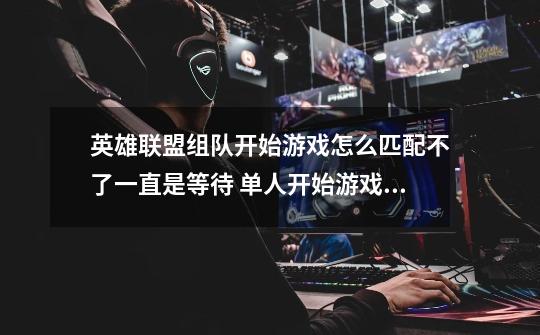 英雄联盟组队开始游戏怎么匹配不了一直是等待 单人开始游戏就行 求解答-第1张-游戏信息-龙启网
