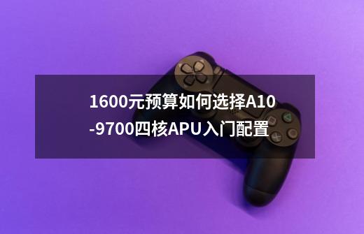 1600元预算如何选择A10-9700四核APU入门配置-第1张-游戏信息-龙启网