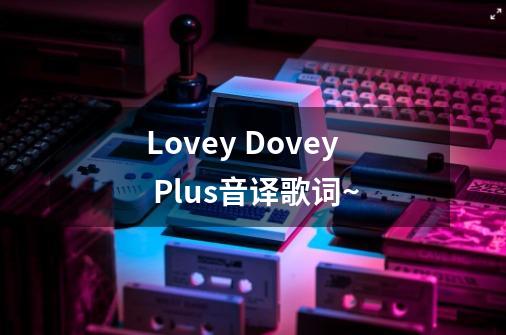 Lovey Dovey Plus音译歌词~-第1张-游戏信息-龙启网