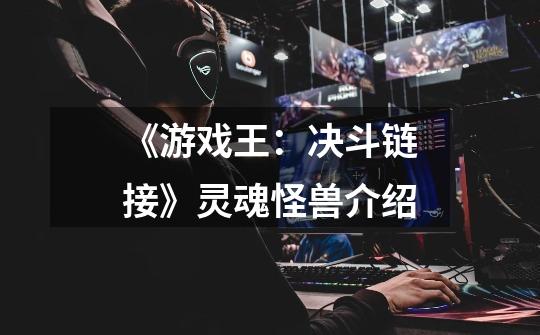 《游戏王:决斗链接》灵魂怪兽介绍-第1张-游戏信息-龙启网