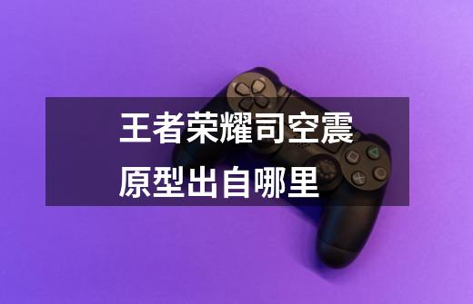 王者荣耀司空震原型出自哪里-第1张-游戏信息-龙启网