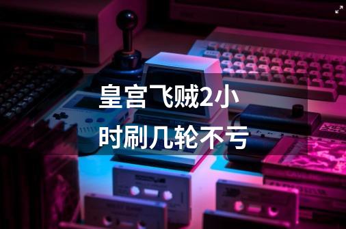 皇宫飞贼2小时刷几轮不亏-第1张-游戏信息-龙启网