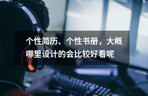 个性简历、个性书册,大概哪里设计的会比较好看呢-第1张-游戏信息-龙启网