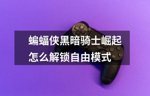 蝙蝠侠黑暗骑士崛起怎么解锁自由模式-第1张-游戏信息-龙启网