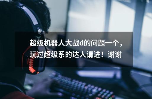 超级机器人大战d的问题一个,玩过超级系的达人请进!谢谢-第1张-游戏信息-龙启网
