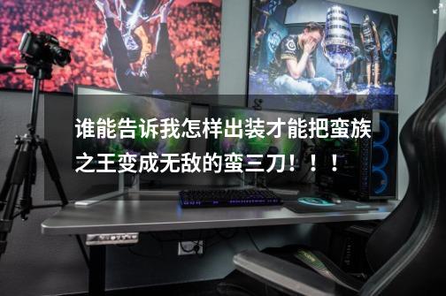 谁能告诉我怎样出装才能把蛮族之王变成无敌的蛮三刀!!!-第1张-游戏信息-龙启网