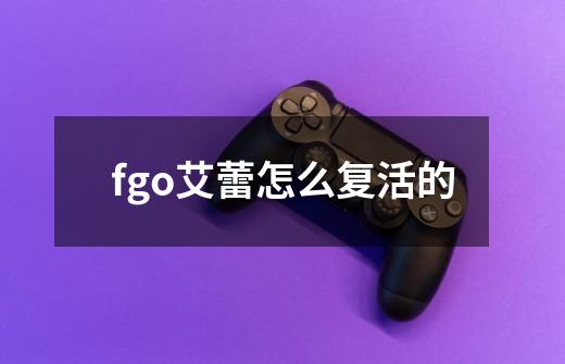 fgo艾蕾怎么复活的-第1张-游戏信息-龙启网