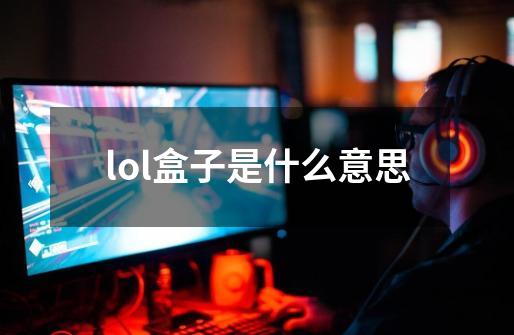 lol盒子是什么意思-第1张-游戏信息-龙启网