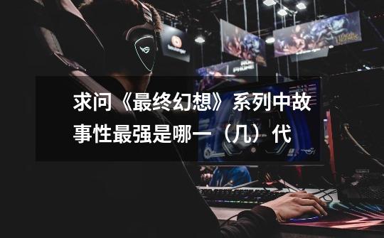 求问《最终幻想》系列中故事性最强是哪一(几)代-第1张-游戏信息-龙启网
