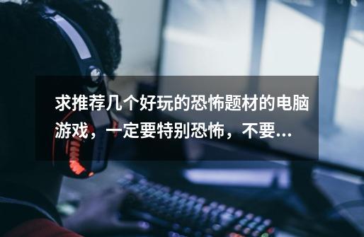 求推荐几个好玩的恐怖题材的电脑游戏，一定要特别恐怖，不要丧尸系列，好就采纳-第1张-游戏信息-龙启网