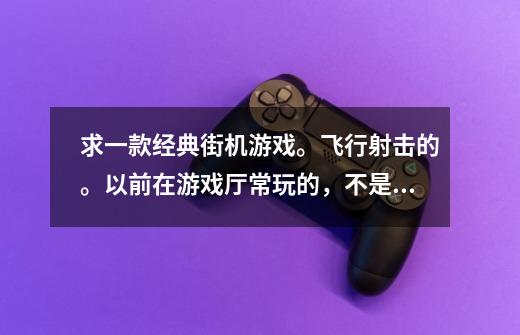 求一款经典街机游戏。飞行射击的。以前在游戏厅常玩的,不是雷电系列,具体操作是这样的,子弹的威力跟你-第1张-游戏信息-龙启网