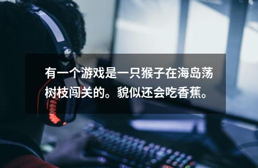 有一个游戏是一只猴子在海岛荡树枝闯关的。貌似还会吃香蕉。-第1张-游戏信息-龙启网