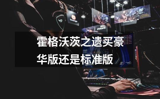 霍格沃茨之遗买豪华版还是标准版-第1张-游戏信息-龙启网