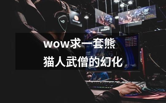 wow求一套熊猫人武僧的幻化-第1张-游戏信息-龙启网