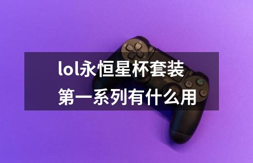 lol永恒星杯套装第一系列有什么用-第1张-游戏信息-龙启网