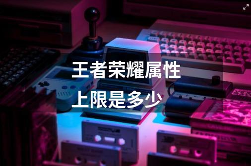 王者荣耀属性上限是多少-第1张-游戏信息-龙启网