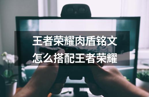 王者荣耀肉盾铭文怎么搭配王者荣耀-第1张-游戏信息-龙启网
