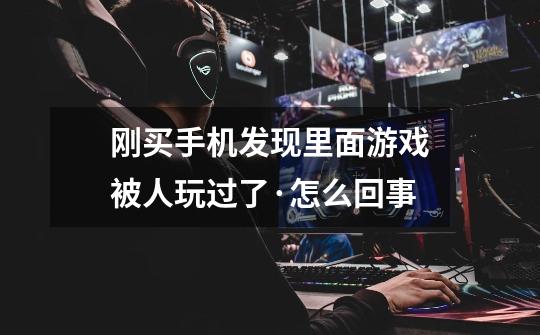 刚买手机发现里面游戏被人玩过了·怎么回事-第1张-游戏信息-龙启网