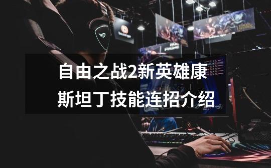 自由之战2新英雄康斯坦丁技能连招介绍-第1张-游戏信息-龙启网