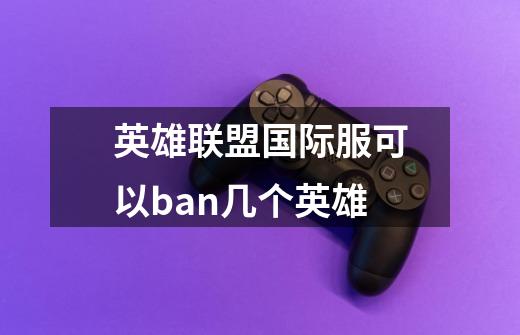 英雄联盟国际服可以ban几个英雄-第1张-游戏信息-龙启网