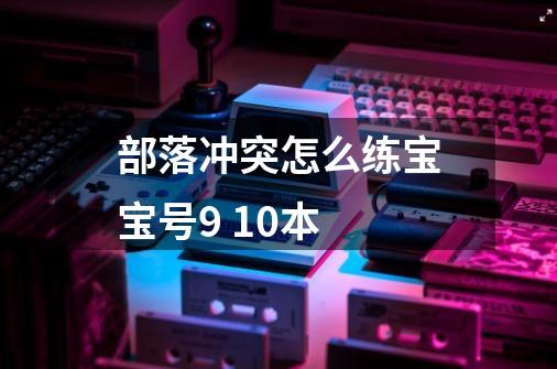 部落冲突怎么练宝宝号9 10本-第1张-游戏信息-龙启网