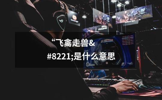 “飞禽走兽”是什么意思-第1张-游戏信息-龙启网