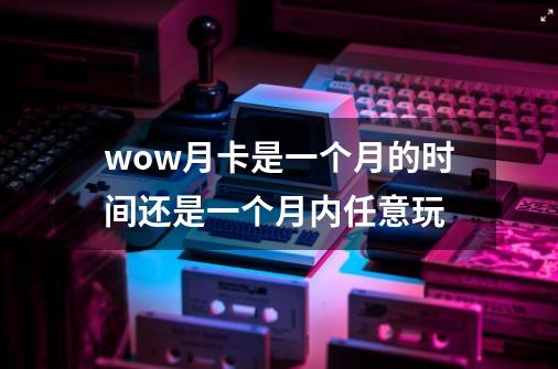 wow月卡是一个月的时间还是一个月内任意玩-第1张-游戏信息-龙启网