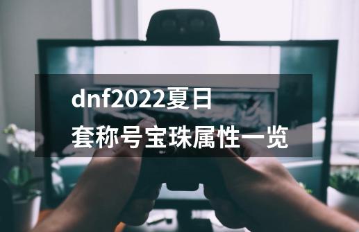 dnf2022夏日套称号宝珠属性一览-第1张-游戏信息-龙启网