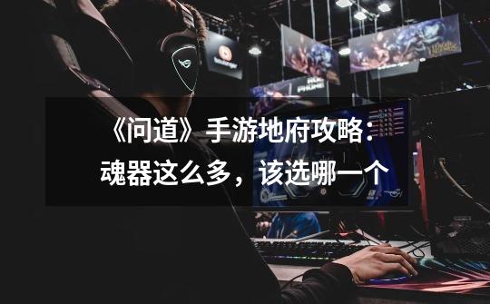 《问道》手游地府攻略:魂器这么多,该选哪一个-第1张-游戏信息-龙启网