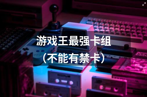 游戏王最强卡组(不能有禁卡)-第1张-游戏信息-龙启网