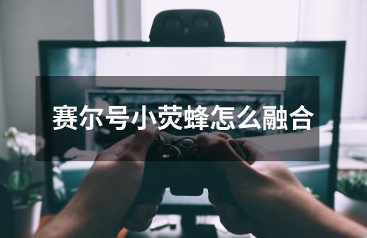 赛尔号小荧蜂怎么融合-第1张-游戏信息-龙启网