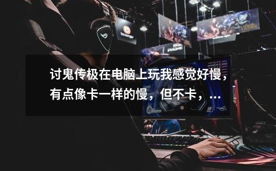 讨鬼传极在电脑上玩我感觉好慢,有点像卡一样的慢,但不卡,这是怎么回事,能加速吗-第1张-游戏信息-龙启网