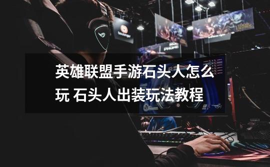 英雄联盟手游石头人怎么玩 石头人出装玩法教程-第1张-游戏信息-龙启网