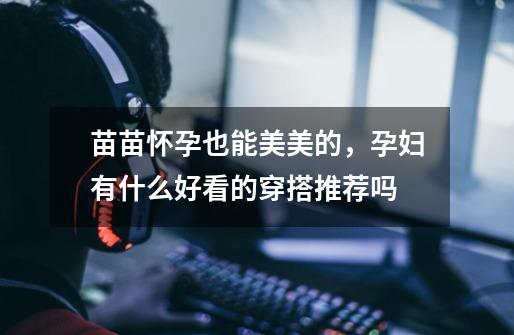 苗苗怀孕也能美美的,孕妇有什么好看的穿搭推荐吗-第1张-游戏信息-龙启网