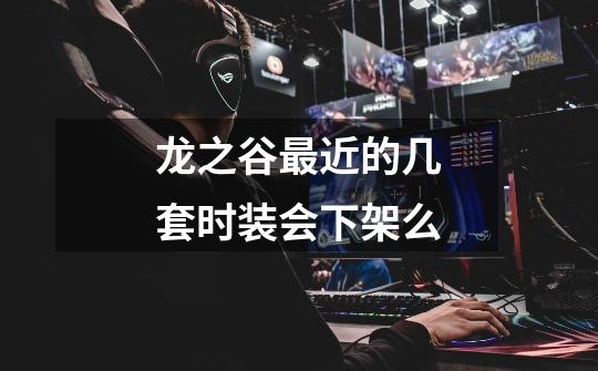 龙之谷最近的几套时装会下架么-第1张-游戏信息-龙启网