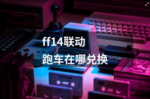 ff14联动跑车在哪兑换-第1张-游戏信息-龙启网