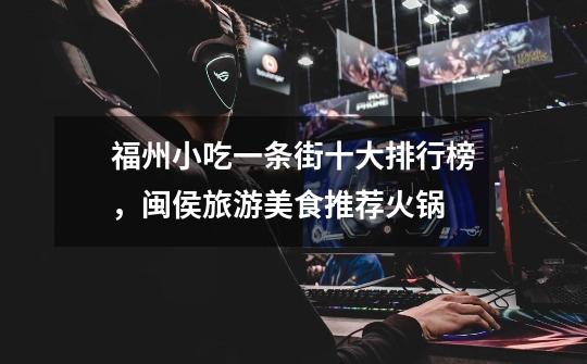 福州小吃一条街十大排行榜,闽侯旅游美食推荐火锅-第1张-游戏信息-龙启网