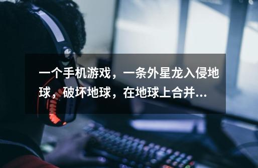一个手机游戏,一条外星龙入侵地球,破坏地球,在地球上合并自己的身体-第1张-游戏信息-龙启网