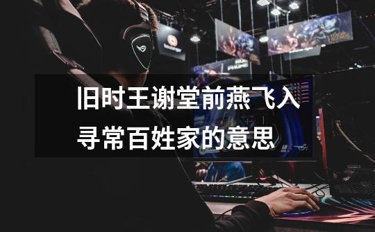 旧时王谢堂前燕飞入寻常百姓家的意思-第1张-游戏信息-龙启网