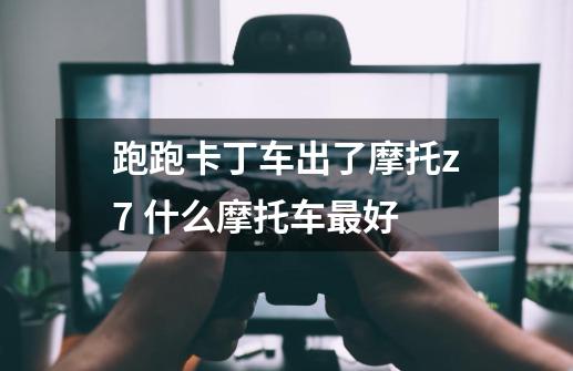 跑跑卡丁车出了摩托z7 什么摩托车最好-第1张-游戏信息-龙启网