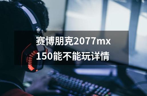 赛博朋克2077mx150能不能玩详情-第1张-游戏信息-龙启网