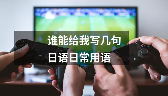 谁能给我写几句日语日常用语-第1张-游戏信息-龙启网