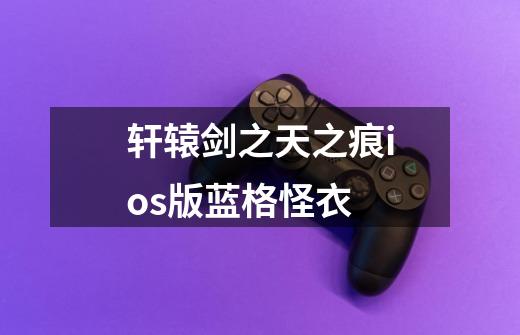 轩辕剑之天之痕ios版蓝格怪衣-第1张-游戏信息-龙启网