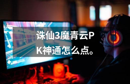 诛仙3魔青云PK神通怎么点。-第1张-游戏信息-龙启网